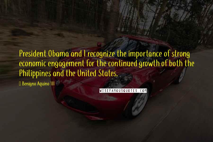 Benigno Aquino III Quotes: President Obama and I recognize the importance of strong economic engagement for the continued growth of both the Philippines and the United States.