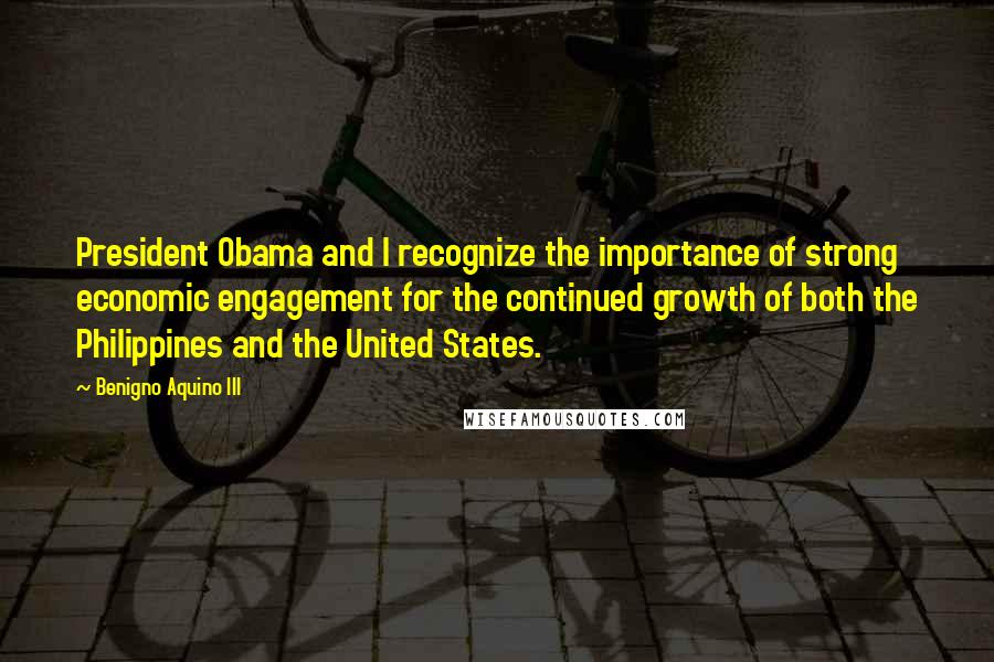 Benigno Aquino III Quotes: President Obama and I recognize the importance of strong economic engagement for the continued growth of both the Philippines and the United States.