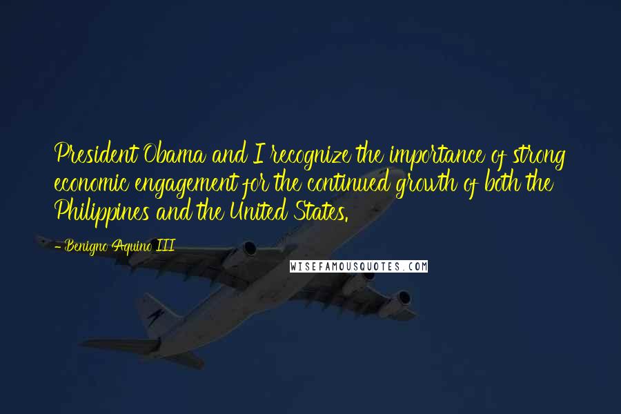 Benigno Aquino III Quotes: President Obama and I recognize the importance of strong economic engagement for the continued growth of both the Philippines and the United States.