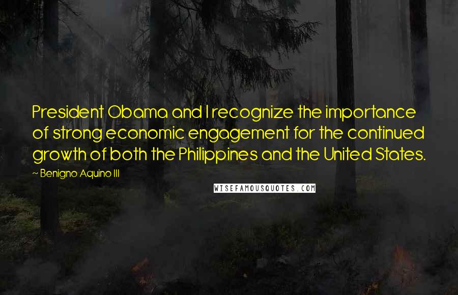 Benigno Aquino III Quotes: President Obama and I recognize the importance of strong economic engagement for the continued growth of both the Philippines and the United States.