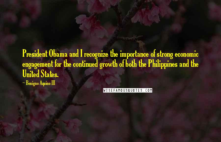 Benigno Aquino III Quotes: President Obama and I recognize the importance of strong economic engagement for the continued growth of both the Philippines and the United States.