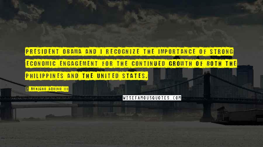 Benigno Aquino III Quotes: President Obama and I recognize the importance of strong economic engagement for the continued growth of both the Philippines and the United States.