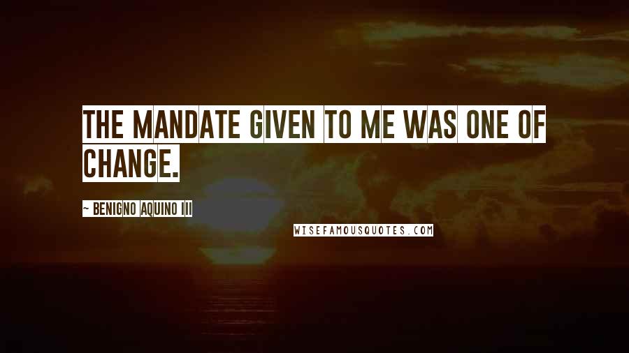 Benigno Aquino III Quotes: The mandate given to me was one of change.