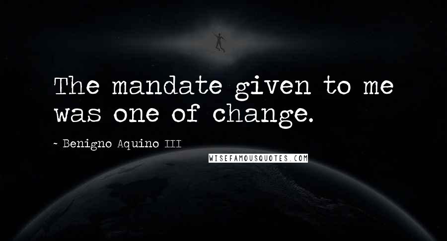 Benigno Aquino III Quotes: The mandate given to me was one of change.