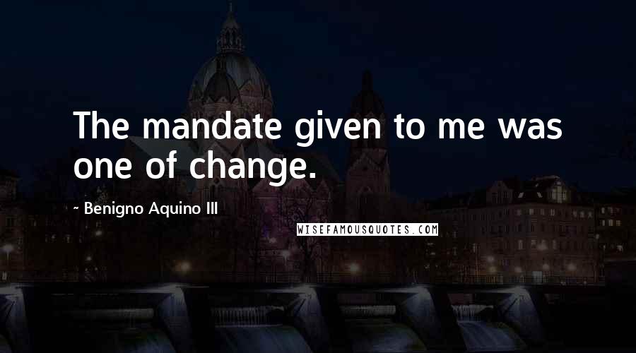 Benigno Aquino III Quotes: The mandate given to me was one of change.