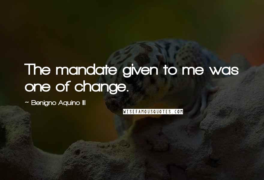 Benigno Aquino III Quotes: The mandate given to me was one of change.