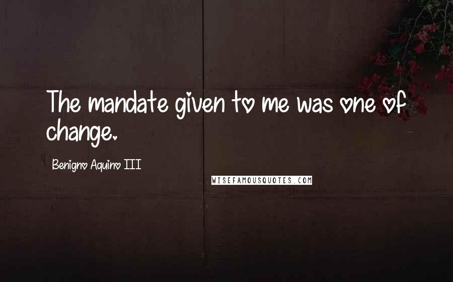 Benigno Aquino III Quotes: The mandate given to me was one of change.