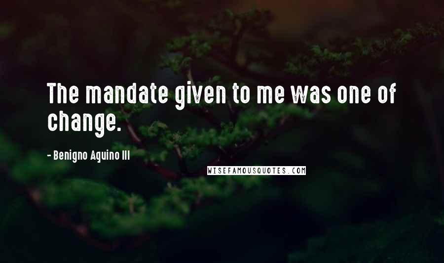 Benigno Aquino III Quotes: The mandate given to me was one of change.