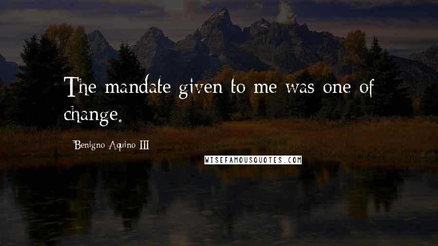 Benigno Aquino III Quotes: The mandate given to me was one of change.