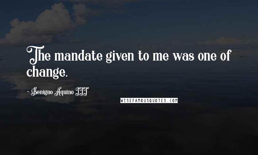 Benigno Aquino III Quotes: The mandate given to me was one of change.