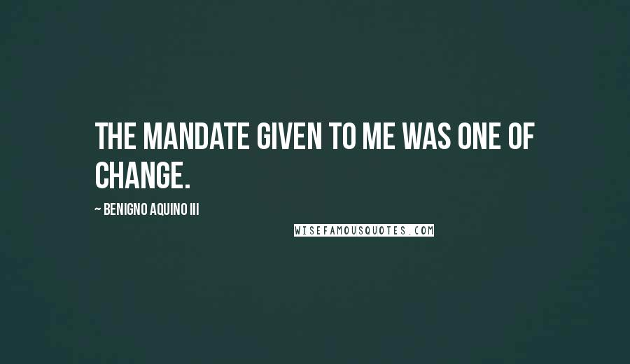 Benigno Aquino III Quotes: The mandate given to me was one of change.