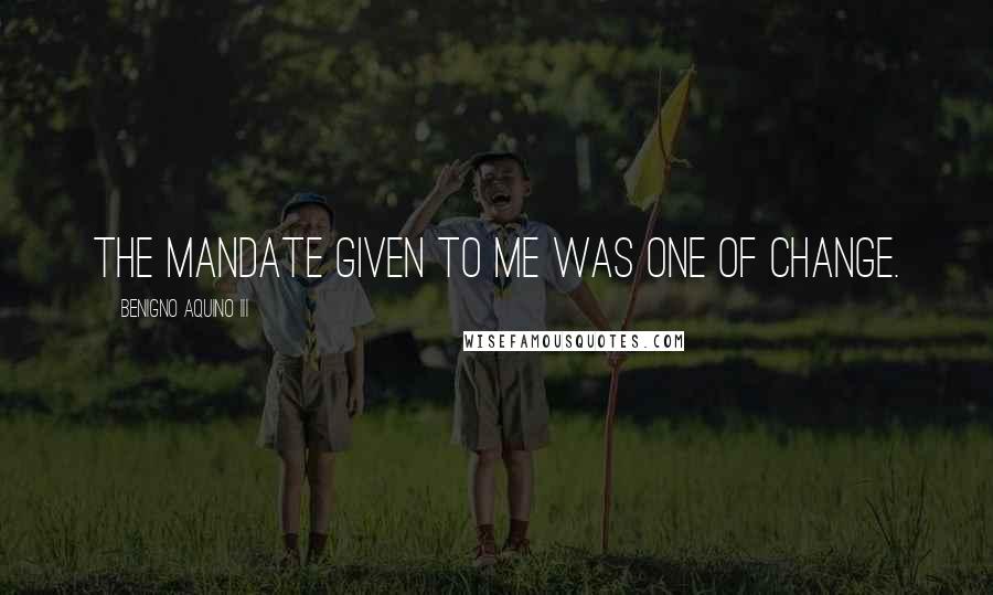 Benigno Aquino III Quotes: The mandate given to me was one of change.