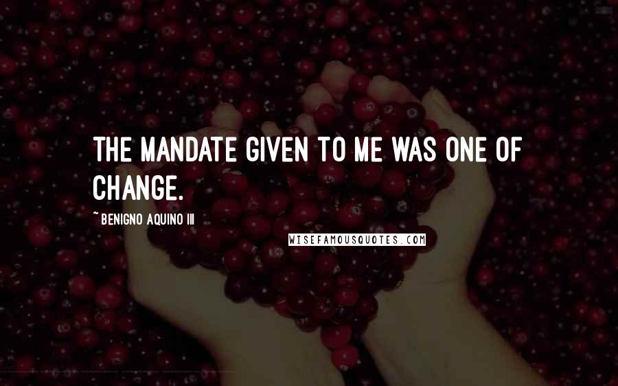 Benigno Aquino III Quotes: The mandate given to me was one of change.