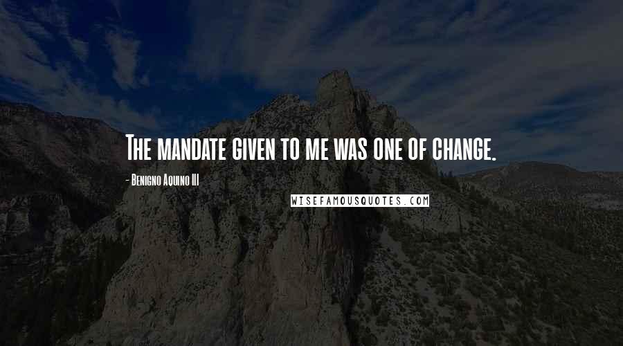 Benigno Aquino III Quotes: The mandate given to me was one of change.