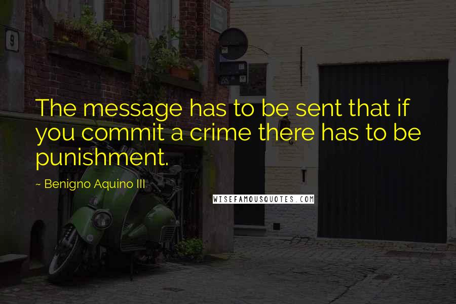 Benigno Aquino III Quotes: The message has to be sent that if you commit a crime there has to be punishment.