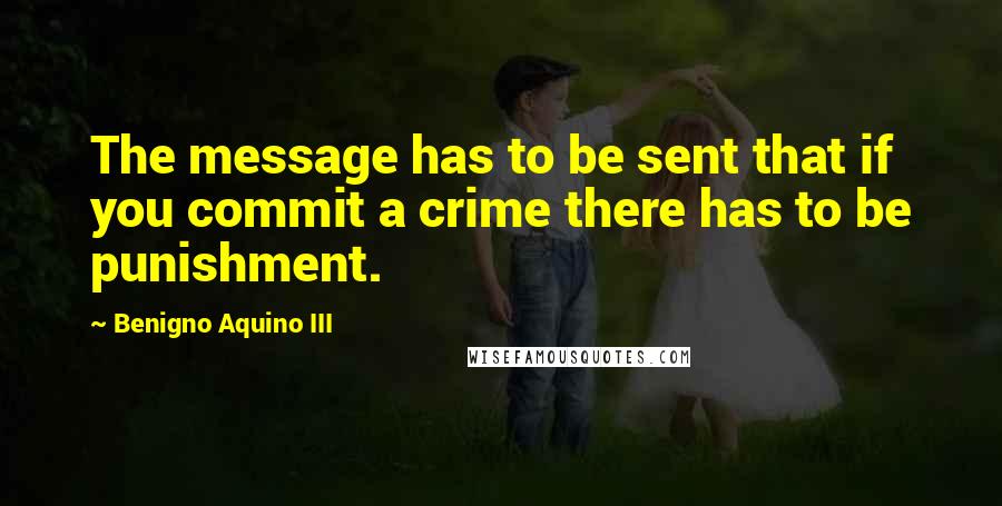 Benigno Aquino III Quotes: The message has to be sent that if you commit a crime there has to be punishment.