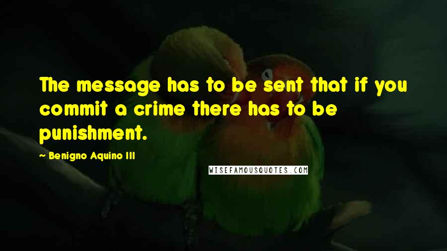 Benigno Aquino III Quotes: The message has to be sent that if you commit a crime there has to be punishment.