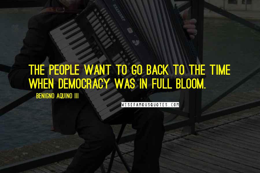 Benigno Aquino III Quotes: The people want to go back to the time when democracy was in full bloom.