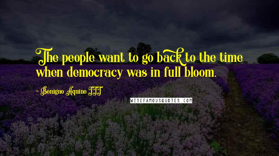 Benigno Aquino III Quotes: The people want to go back to the time when democracy was in full bloom.