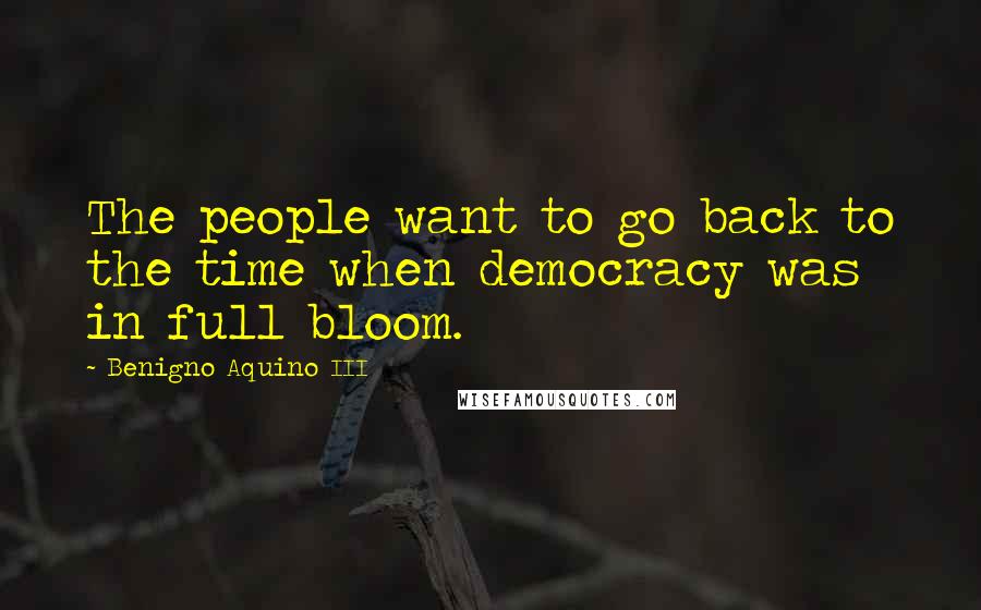 Benigno Aquino III Quotes: The people want to go back to the time when democracy was in full bloom.