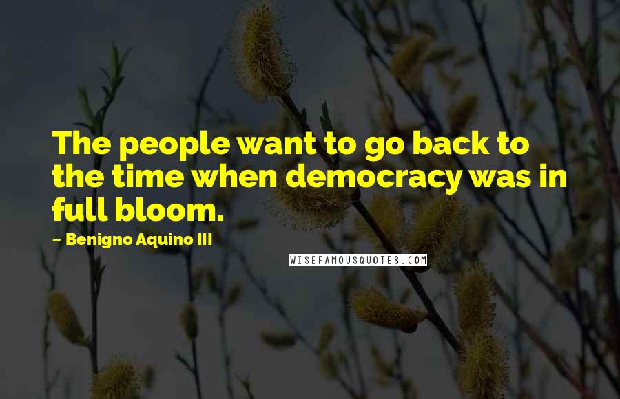 Benigno Aquino III Quotes: The people want to go back to the time when democracy was in full bloom.