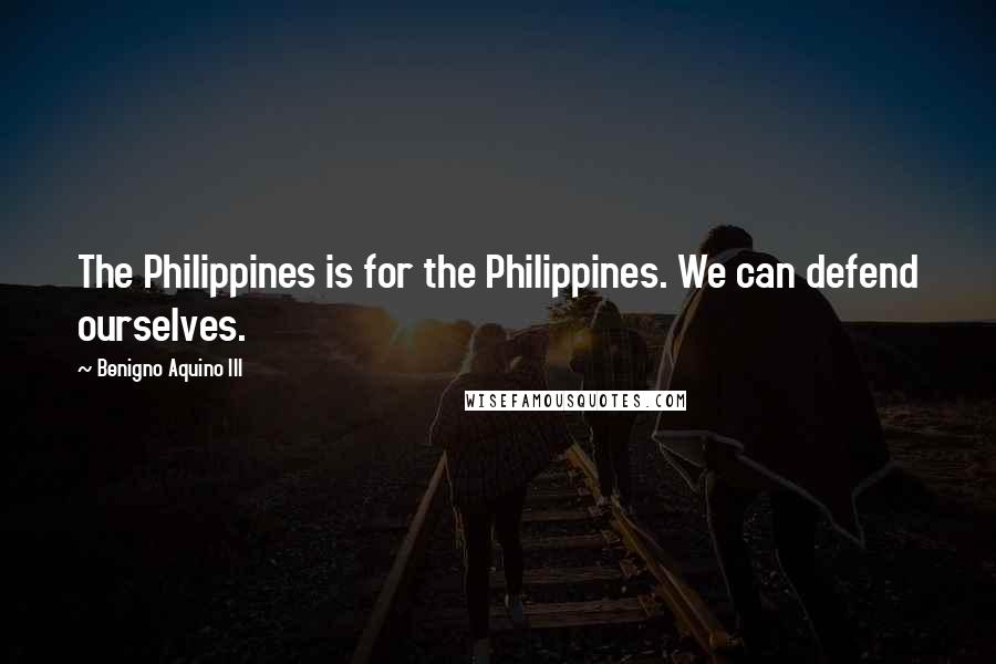 Benigno Aquino III Quotes: The Philippines is for the Philippines. We can defend ourselves.