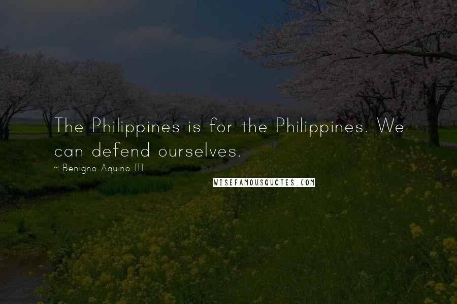 Benigno Aquino III Quotes: The Philippines is for the Philippines. We can defend ourselves.