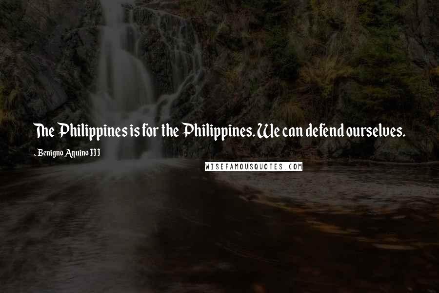 Benigno Aquino III Quotes: The Philippines is for the Philippines. We can defend ourselves.