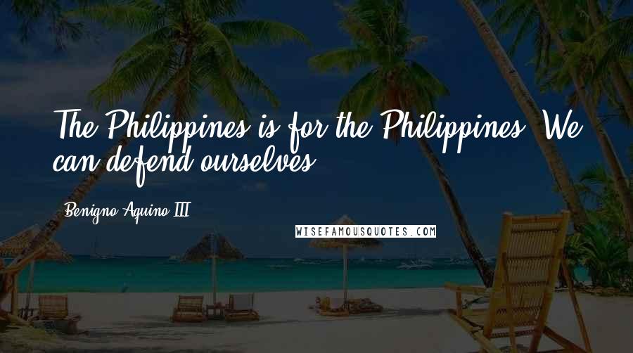 Benigno Aquino III Quotes: The Philippines is for the Philippines. We can defend ourselves.