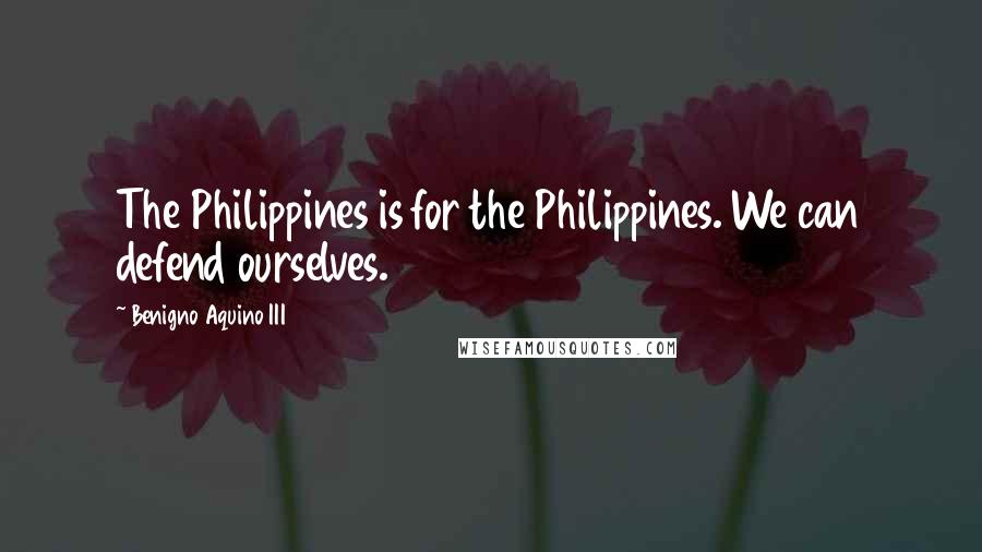 Benigno Aquino III Quotes: The Philippines is for the Philippines. We can defend ourselves.