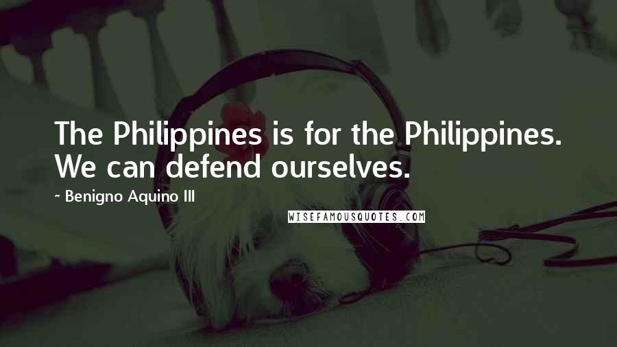 Benigno Aquino III Quotes: The Philippines is for the Philippines. We can defend ourselves.