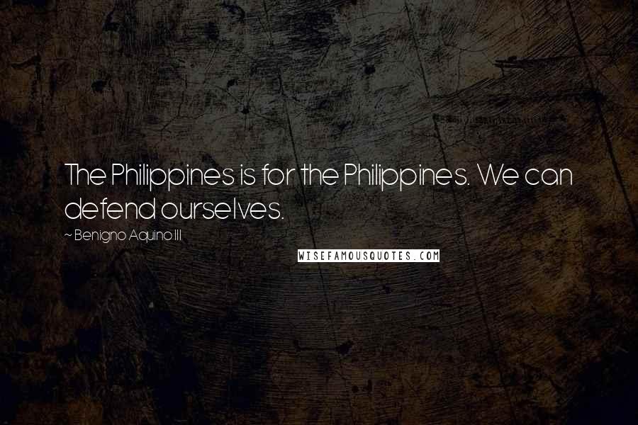 Benigno Aquino III Quotes: The Philippines is for the Philippines. We can defend ourselves.