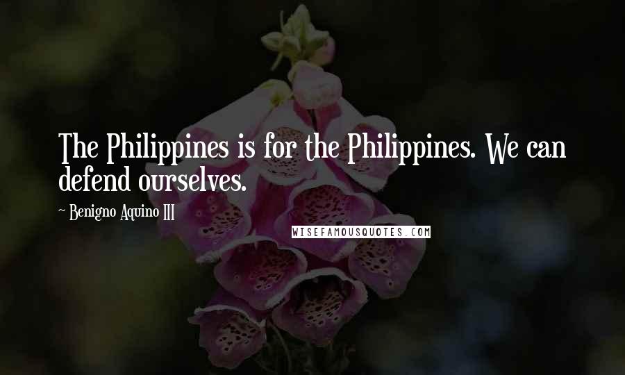 Benigno Aquino III Quotes: The Philippines is for the Philippines. We can defend ourselves.
