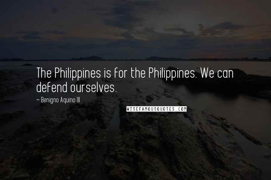 Benigno Aquino III Quotes: The Philippines is for the Philippines. We can defend ourselves.