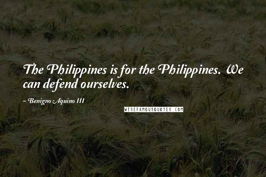 Benigno Aquino III Quotes: The Philippines is for the Philippines. We can defend ourselves.