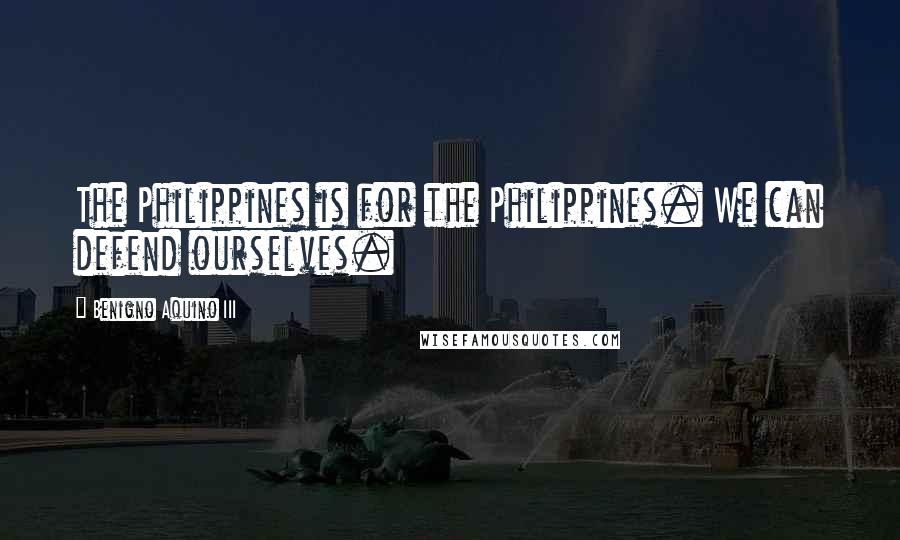 Benigno Aquino III Quotes: The Philippines is for the Philippines. We can defend ourselves.