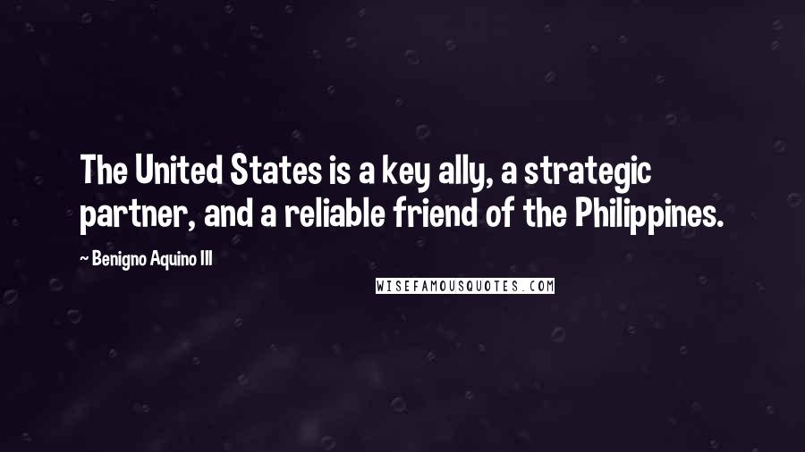 Benigno Aquino III Quotes: The United States is a key ally, a strategic partner, and a reliable friend of the Philippines.