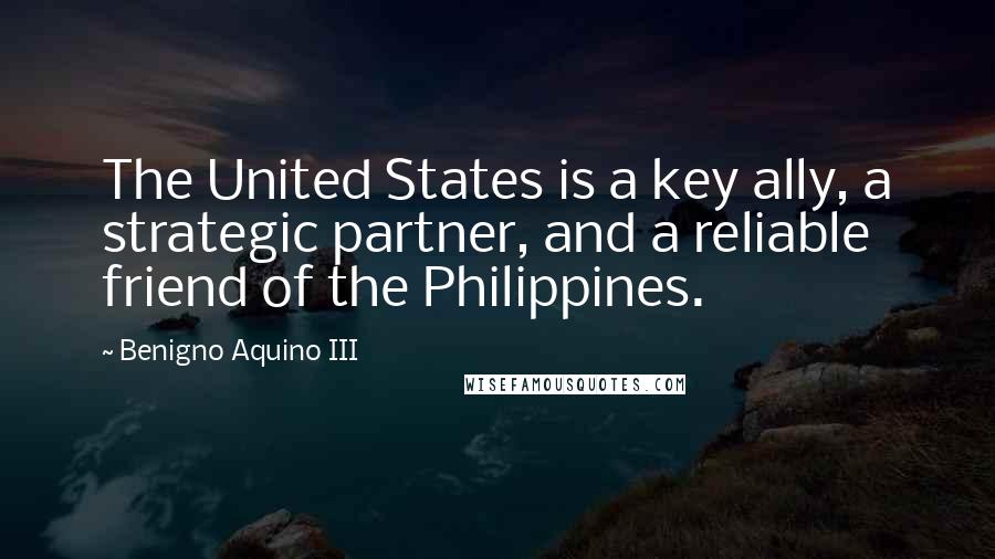 Benigno Aquino III Quotes: The United States is a key ally, a strategic partner, and a reliable friend of the Philippines.