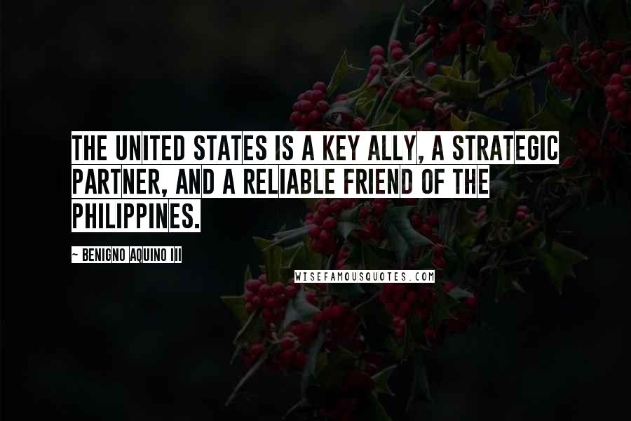 Benigno Aquino III Quotes: The United States is a key ally, a strategic partner, and a reliable friend of the Philippines.