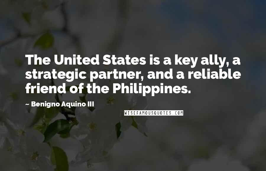 Benigno Aquino III Quotes: The United States is a key ally, a strategic partner, and a reliable friend of the Philippines.