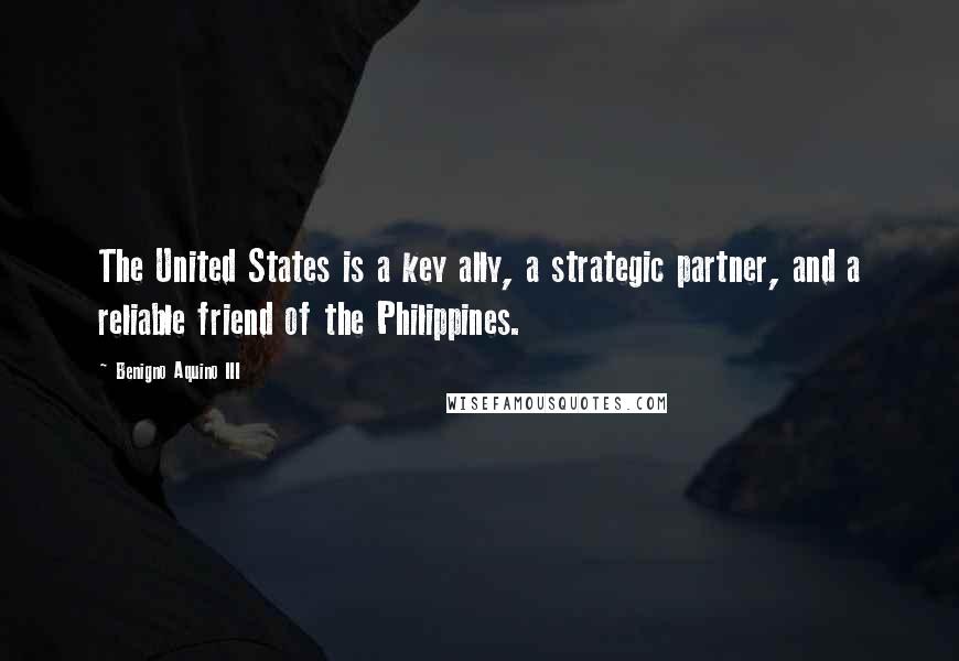Benigno Aquino III Quotes: The United States is a key ally, a strategic partner, and a reliable friend of the Philippines.