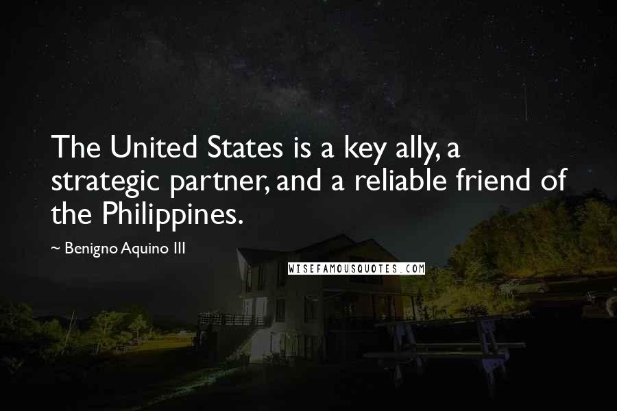 Benigno Aquino III Quotes: The United States is a key ally, a strategic partner, and a reliable friend of the Philippines.