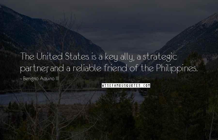 Benigno Aquino III Quotes: The United States is a key ally, a strategic partner, and a reliable friend of the Philippines.