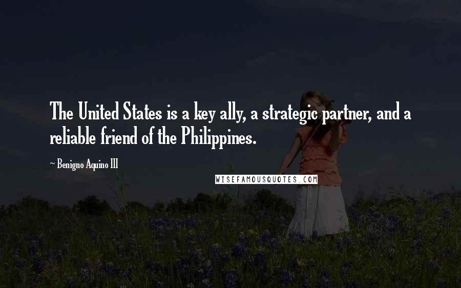 Benigno Aquino III Quotes: The United States is a key ally, a strategic partner, and a reliable friend of the Philippines.