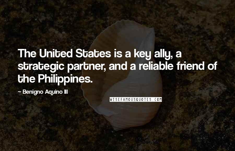 Benigno Aquino III Quotes: The United States is a key ally, a strategic partner, and a reliable friend of the Philippines.