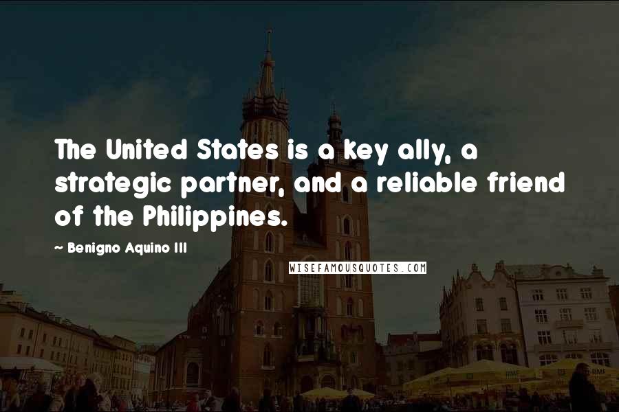 Benigno Aquino III Quotes: The United States is a key ally, a strategic partner, and a reliable friend of the Philippines.