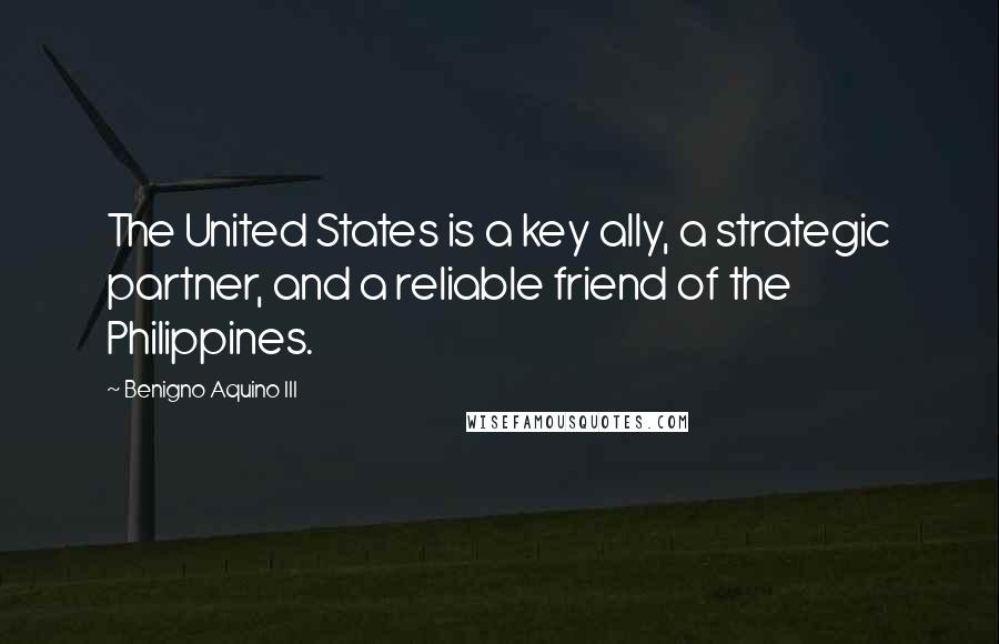 Benigno Aquino III Quotes: The United States is a key ally, a strategic partner, and a reliable friend of the Philippines.