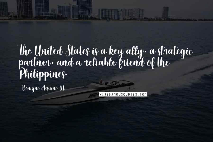 Benigno Aquino III Quotes: The United States is a key ally, a strategic partner, and a reliable friend of the Philippines.