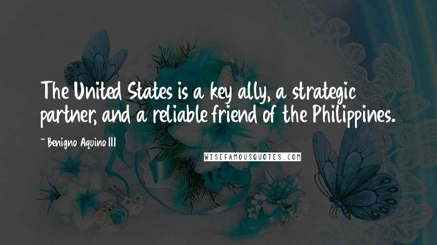 Benigno Aquino III Quotes: The United States is a key ally, a strategic partner, and a reliable friend of the Philippines.