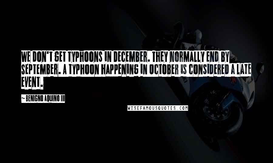 Benigno Aquino III Quotes: We don't get typhoons in December. They normally end by September. A typhoon happening in October is considered a late event.